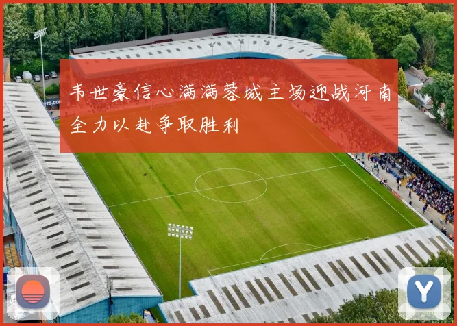 韦世豪信心满满蓉城主场迎战河南全力以赴争取胜利