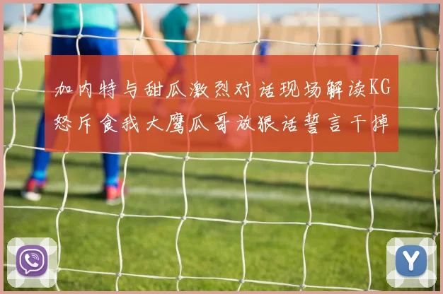 加内特与甜瓜激烈对话现场解读KG怒斥食我大鹰瓜哥放狠话誓言干掉你