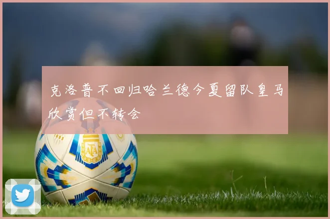 克洛普不回归哈兰德今夏留队皇马欣赏但不转会