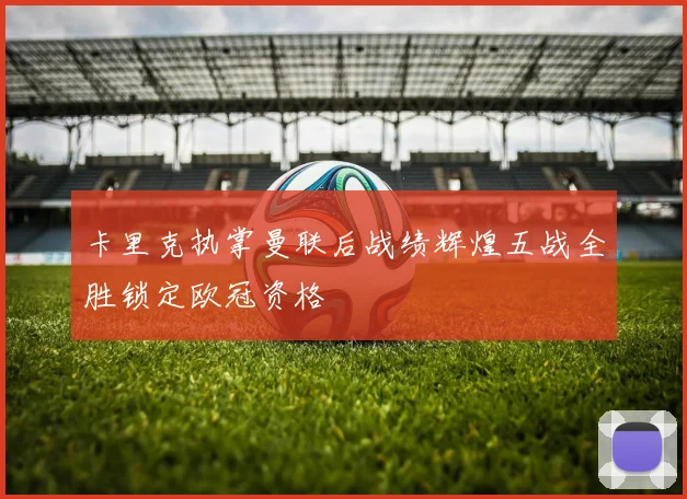 卡里克执掌曼联后战绩辉煌五战全胜锁定欧冠资格