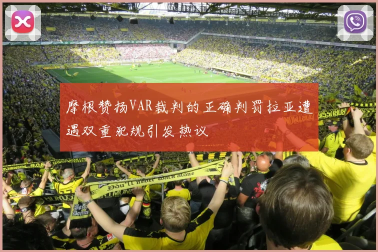 摩根赞扬VAR裁判的正确判罚拉亚遭遇双重犯规引发热议