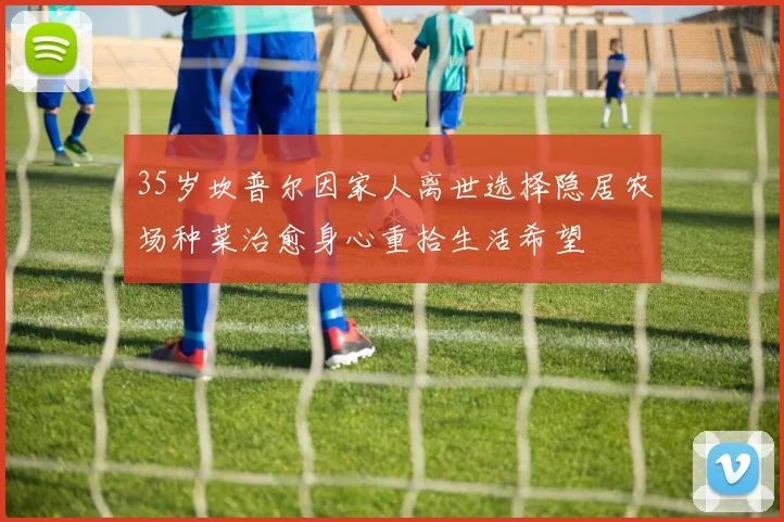 35岁坎普尔因家人离世选择隐居农场种菜治愈身心重拾生活希望