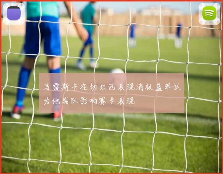 马雷斯卡在切尔西表现消极蓝军认为他离队影响赛季表现