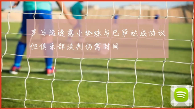 罗马诺透露小蜘蛛与巴萨达成协议但俱乐部谈判仍需时间