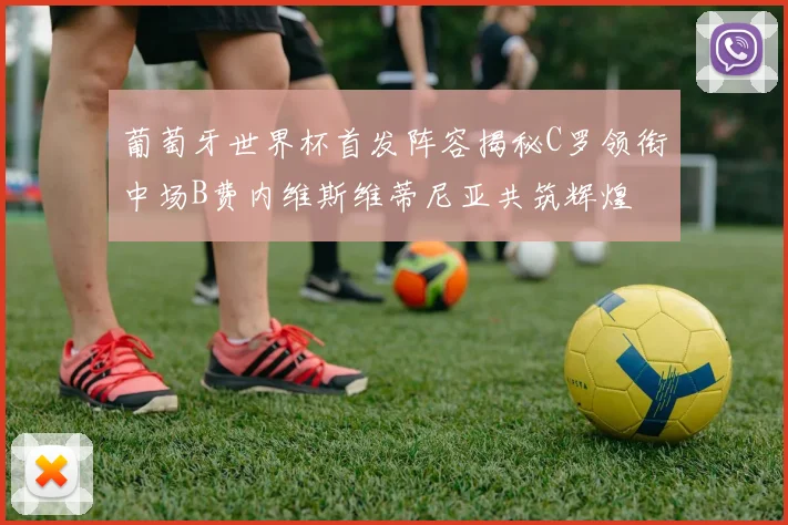 葡萄牙世界杯首发阵容揭秘C罗领衔中场B费内维斯维蒂尼亚共筑辉煌