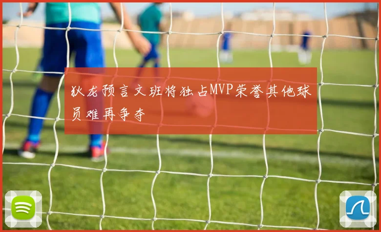 狄龙预言文班将独占MVP荣誉其他球员难再争夺