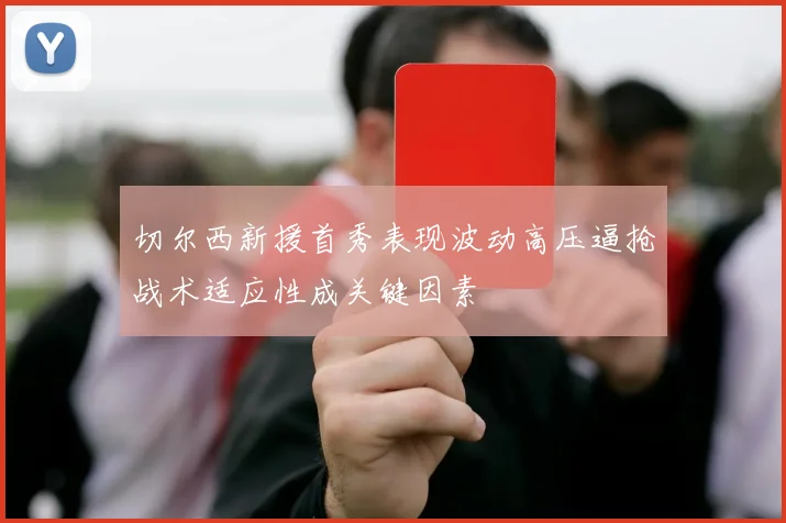 切尔西新援首秀表现波动高压逼抢战术适应性成关键因素