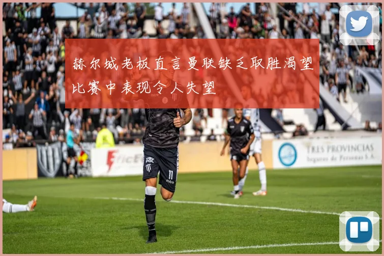 赫尔城老板直言曼联缺乏取胜渴望比赛中表现令人失望