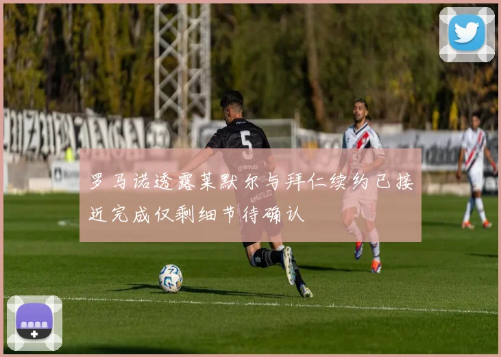 罗马诺透露莱默尔与拜仁续约已接近完成仅剩细节待确认