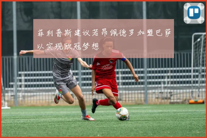 菲利普斯建议若昂佩德罗加盟巴萨以实现欧冠梦想