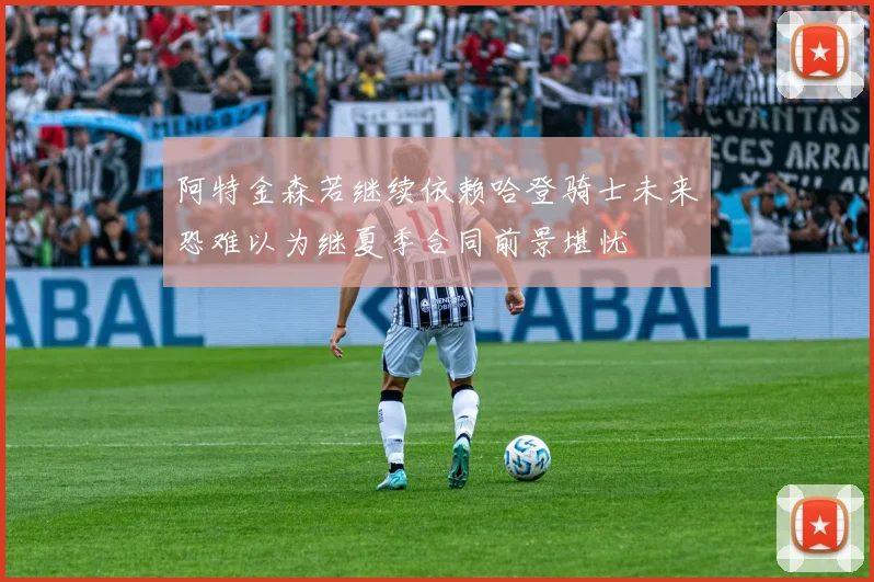 阿特金森若继续依赖哈登骑士未来恐难以为继夏季合同前景堪忧