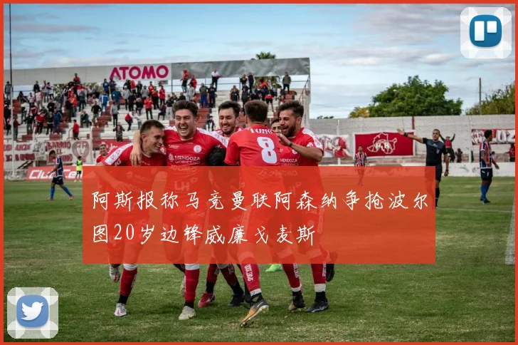 阿斯报称马竞曼联阿森纳争抢波尔图20岁边锋威廉戈麦斯