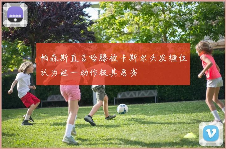 帕森斯直言哈滕被卡斯尔头发缠住认为这一动作极其恶劣
