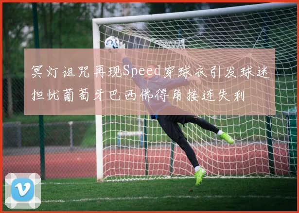 冥灯诅咒再现Speed穿球衣引发球迷担忧葡萄牙巴西佛得角接连失利