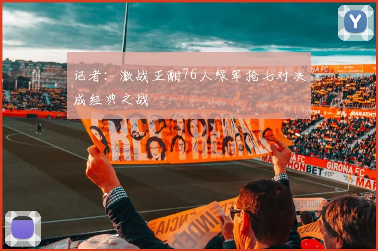 记者：激战正酣76人绿军抢七对决成经典之战