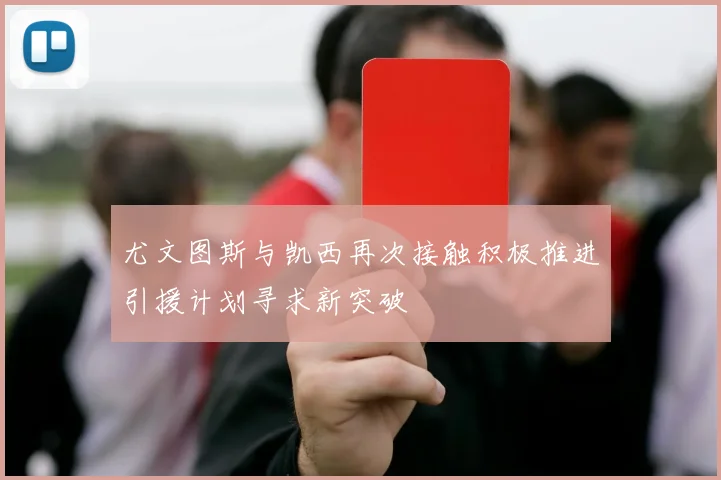 尤文图斯与凯西再次接触积极推进引援计划寻求新突破