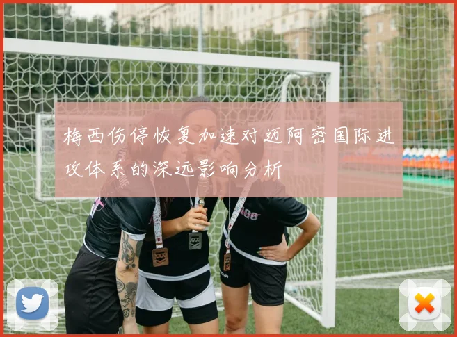 梅西伤停恢复加速对迈阿密国际进攻体系的深远影响分析