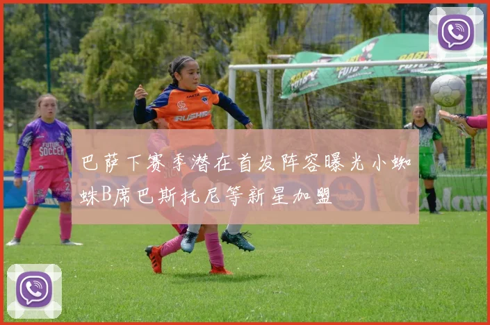 巴萨下赛季潜在首发阵容曝光小蜘蛛B席巴斯托尼等新星加盟