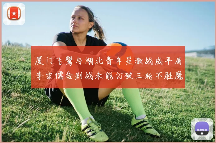 厦门飞鹭与湖北青年星激战成平局李宗儒告别战未能打破三轮不胜魔咒