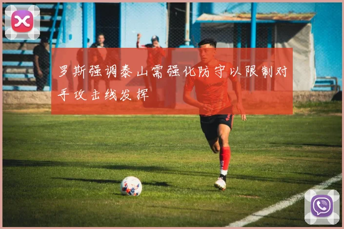 罗斯强调泰山需强化防守以限制对手攻击线发挥