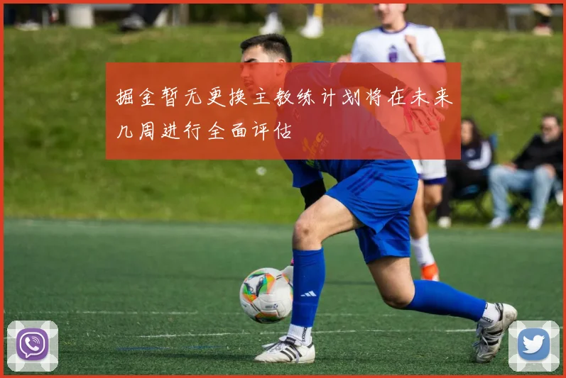 掘金暂无更换主教练计划将在未来几周进行全面评估