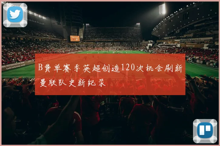 B费单赛季英超创造120次机会刷新曼联队史新纪录
