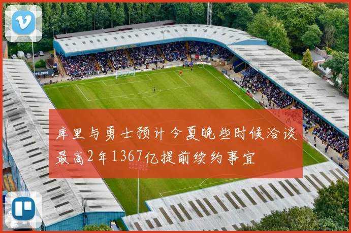 库里与勇士预计今夏晚些时候洽谈最高2年1367亿提前续约事宜