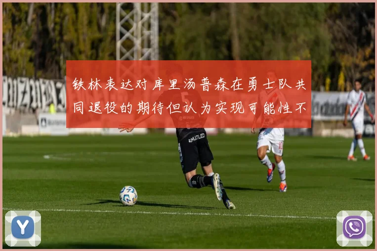 铁林表达对库里汤普森在勇士队共同退役的期待但认为实现可能性不大