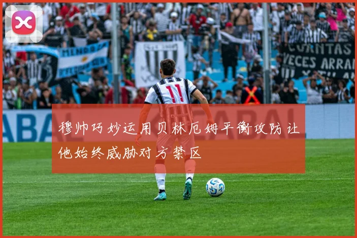 穆帅巧妙运用贝林厄姆平衡攻防让他始终威胁对方禁区