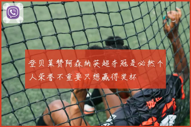 登贝莱赞阿森纳英超夺冠是必然个人荣誉不重要只想赢得奖杯