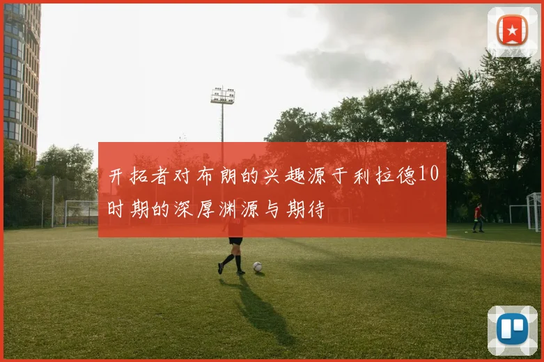 开拓者对布朗的兴趣源于利拉德10时期的深厚渊源与期待