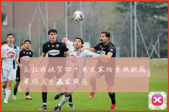 瓦拉内祝贺四个老东家均晋级欧冠展现人生赢家风范