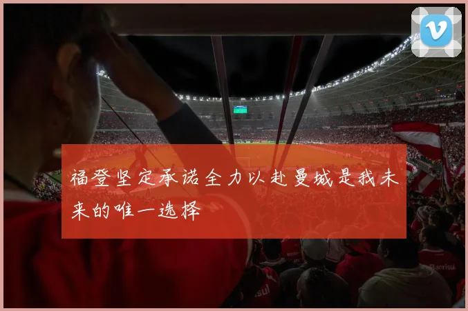 福登坚定承诺全力以赴曼城是我未来的唯一选择