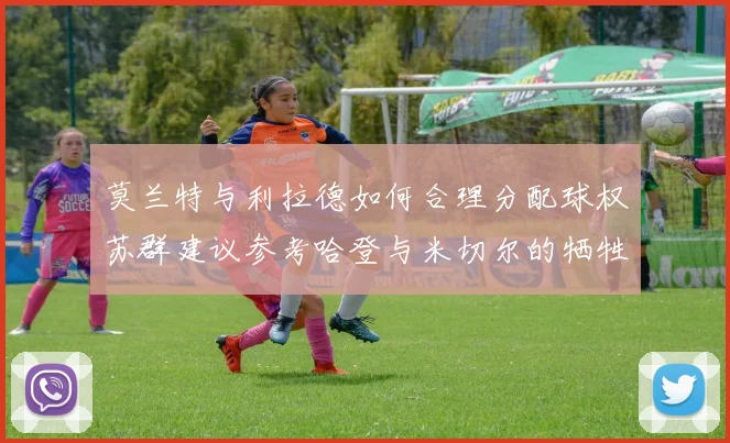 莫兰特与利拉德如何合理分配球权苏群建议参考哈登与米切尔的牺牲精神